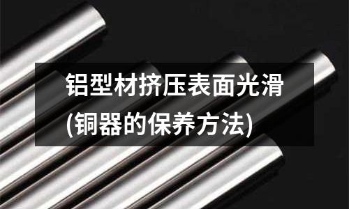 铝型材挤压表面光滑(铜器的保养方法)