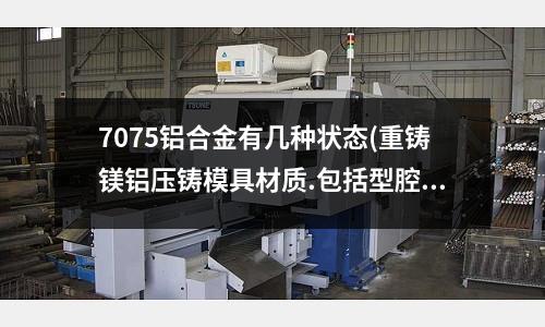 7075铝合金有几种状态(重铸镁铝压铸模具材质.包括型腔及模架选用什么钢材型号)