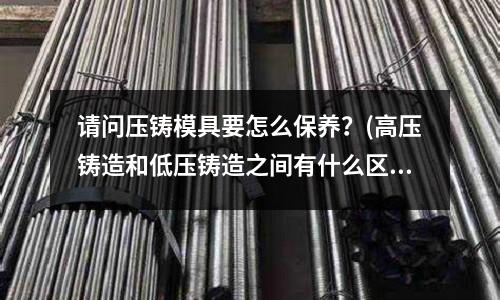 请问压铸模具要怎么保养?(高压铸造和低压铸造之间有什么区别)