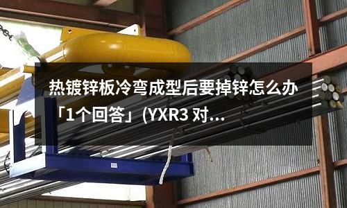热镀锌板冷弯成型后要掉锌怎么办「1个回答」(YXR3 对应国标是什么材料「最新回答」)