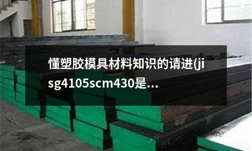 懂塑胶模具材料知识的请进(jisg4105scm430是什么材质)