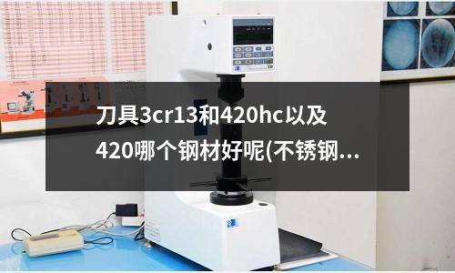 刀具3cr13和420hc以及420哪个钢材好呢(不锈钢菜刀4Cr13和413Mov有什么区别?)