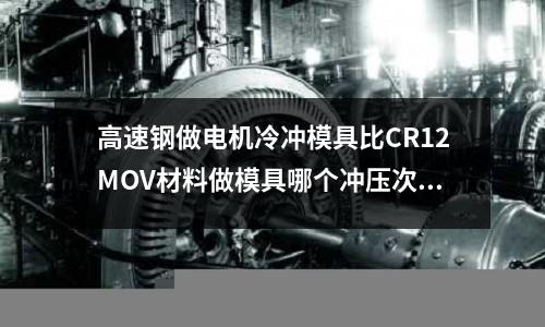 高速钢做电机冷冲模具比CR12MOV材料做模具哪个冲压次数多?谢了!!(410是不锈钢吗可以煮粥用吗)