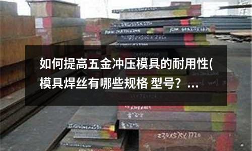 如何提高五金冲压模具的耐用性(模具焊丝有哪些规格 型号?)