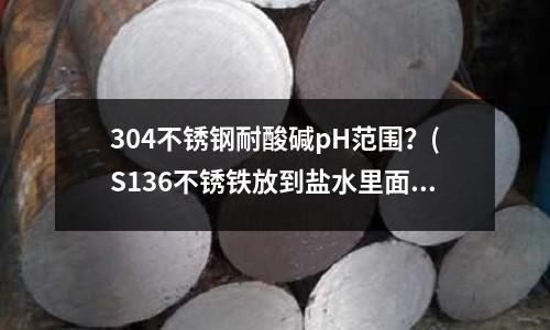 304不锈钢耐酸碱pH范围?(S136不锈铁放到盐水里面会生锈吗)