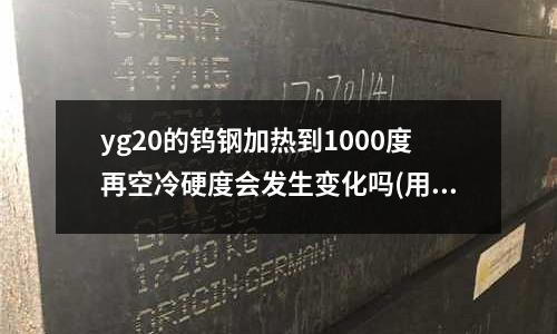 yg20的钨钢加热到1000度再空冷硬度会发生变化吗(用什么钢做刀硬度最佳?)