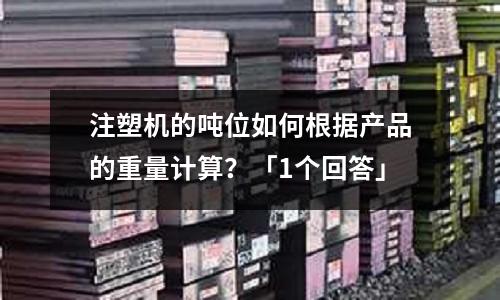 注塑机的吨位如何根据产品的重量计算?「1个回答」