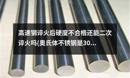高速钢谇火后硬度不合格还能二次谇火吗(奥氏体不锈钢是304吗 奥氏体304介绍)