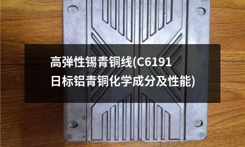 高弹性锡青铜线(C6191日标铝青铜化学成分及性能)