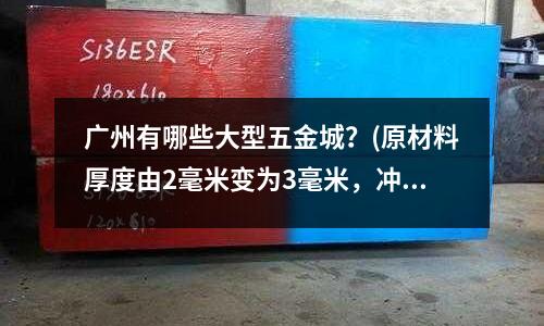 广州有哪些大型五金城?(原材料厚度由2毫米变为3毫米,冲压模具如何修改)
