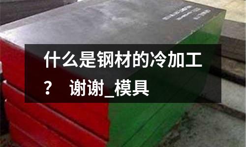 什么是钢材的冷加工? 谢谢_模具