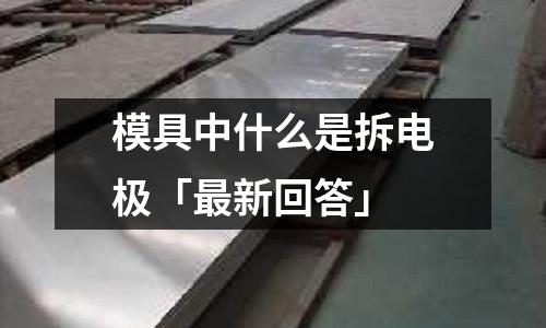 模具中什么是拆电极「最新回答」