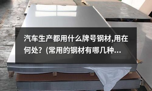 汽车生产都用什么牌号钢材,用在何处?(常用的钢材有哪几种?)