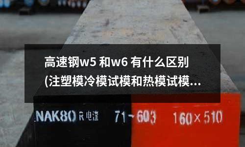 高速钢w5 和w6 有什么区别(注塑模冷模试模和热模试模的区别)