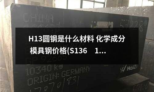 H13圆钢是什么材料 化学成分 模具钢价格(S136 1000淬火 50度怎样回火)