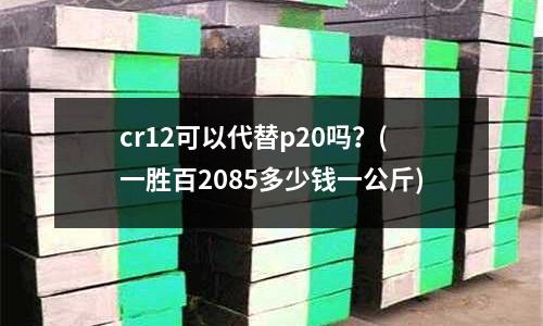 cr12可以代替p20吗?(一胜百2085多少钱一公斤)