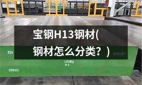 宝钢H13钢材(钢材怎么分类?)