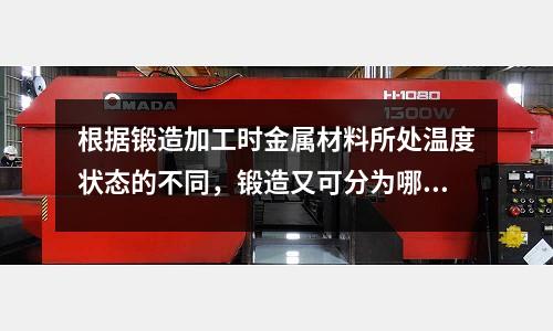 根据锻造加工时金属材料所处温度状态的不同,锻造又可分为哪些(等温锻造与超塑性锻造的摩擦与润滑特点及要求有什么不同?)