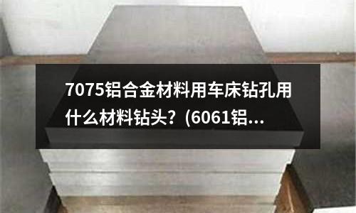 7075铝合金材料用车床钻孔用什么材料钻头?(6061铝合金激光焊接为什么会出现裂纹,气孔,有什么方法可以解决)