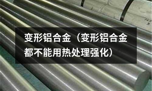 变形铝合金(变形铝合金都不能用热处理强化)