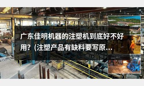广东佳明机器的注塑机到底好不好用?(注塑产品有缺料要写原因及措施)