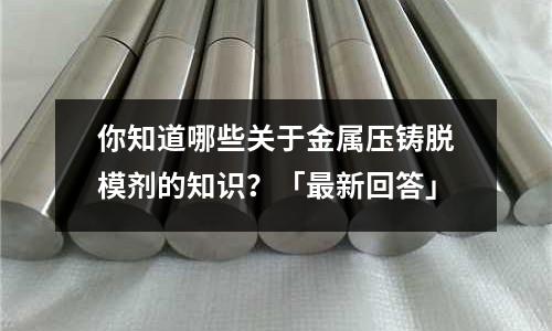 你知道哪些关于金属压铸脱模剂的知识?「最新回答」