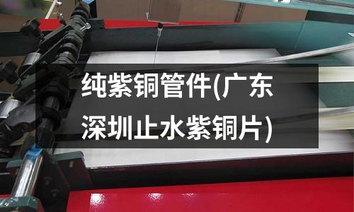 纯紫铜管件(广东深圳止水紫铜片)