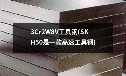 3Cr2W8V工具钢(SKH50是一款高速工具钢)