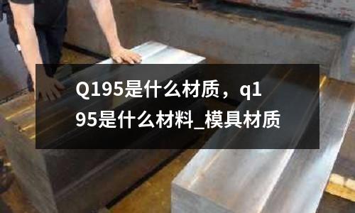 Q195是什么材质,q195是什么材料_模具材质