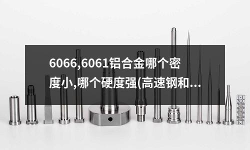 6066,6061铝合金哪个密度小,哪个硬度强(高速钢和钨钢的区别是什么,两者适用范围是怎么样的)