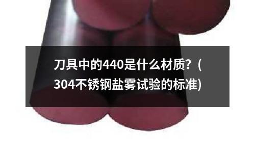 刀具中的440是什么材质?(304不锈钢盐雾试验的标准)