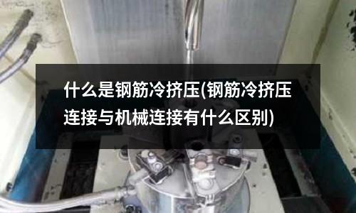 什么是钢筋冷挤压(钢筋冷挤压连接与机械连接有什么区别)