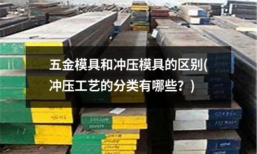 五金模具和冲压模具的区别(冲压工艺的分类有哪些?)