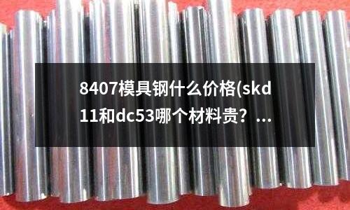 8407模具钢什么价格(skd11和dc53哪个材料贵?)