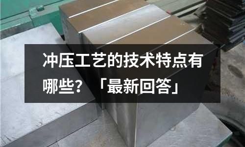冲压工艺的技术特点有哪些?「最新回答」