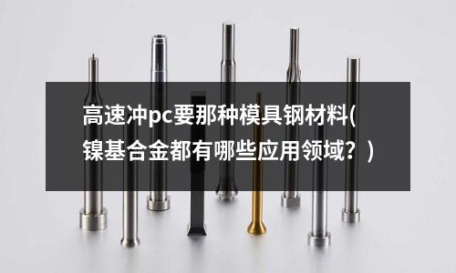 高速冲pc要那种模具钢材料(镍基合金都有哪些应用领域?)