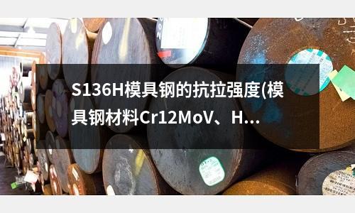 S136H模具钢的抗拉强度(模具钢材料Cr12MoV、H13、DC53去哪里买正宗的)