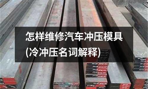 怎样维修汽车冲压模具(冷冲压名词解释)