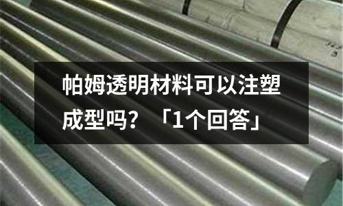 帕姆透明材料可以注塑成型吗?「1个回答」