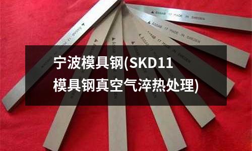 宁波模具钢(SKD11 模具钢真空气淬热处理)