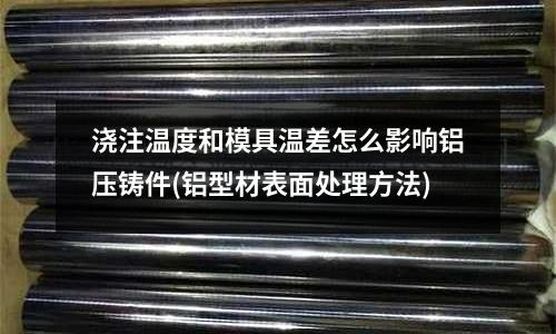 浇注温度和模具温差怎么影响铝压铸件(铝型材表面处理方法)