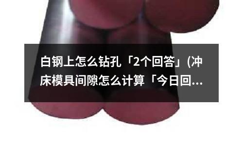 白钢上怎么钻孔「2个回答」(冲床模具间隙怎么计算「今日回答」)
