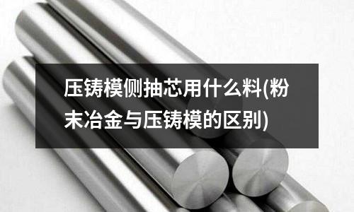 压铸模侧抽芯用什么料(粉末冶金与压铸模的区别)