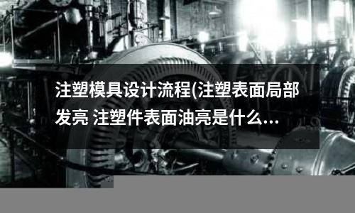 注塑模具设计流程(注塑表面局部发亮 注塑件表面油亮是什么原因)