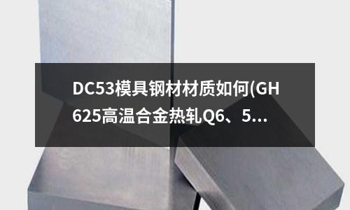 DC53模具钢材材质如何(GH625高温合金热轧Q6、5温度是多少?)