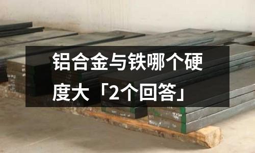 铝合金与铁哪个硬度大「2个回答」
