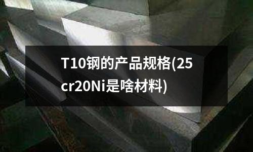T10钢的产品规格(25cr20Ni是啥材料)