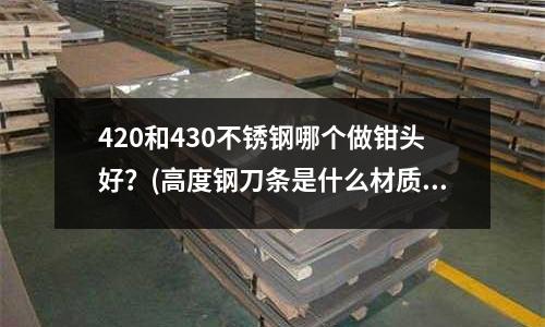 420和430不锈钢哪个做钳头好?(高度钢刀条是什么材质做的做修脚刀需要什么样的高速钢?)