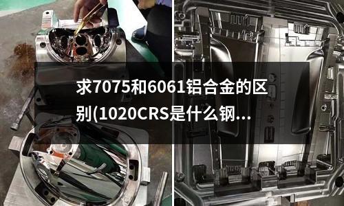 求7075和6061铝合金的区别(1020CRS是什么钢材料?我指它的命名和性能?)