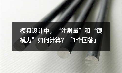 模具设计中,“注射量”和“锁模力”如何计算?「1个回答」